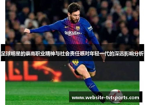 足球明星的崇高职业精神与社会责任感对年轻一代的深远影响分析