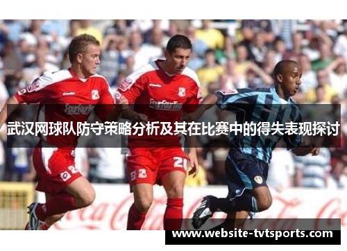 武汉网球队防守策略分析及其在比赛中的得失表现探讨