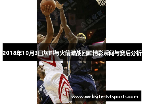 2018年10月3日灰熊与火箭激战回顾精彩瞬间与赛后分析
