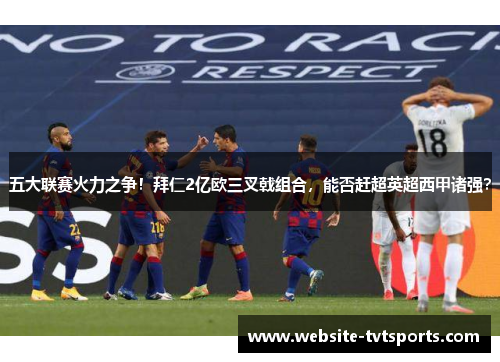 五大联赛火力之争！拜仁2亿欧三叉戟组合，能否赶超英超西甲诸强？