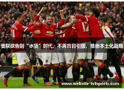 曼联欲告别“水货”时代，不再盲目引援，推崇本土化战略