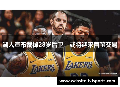 湖人宣布裁掉28岁后卫，或将迎来首笔交易