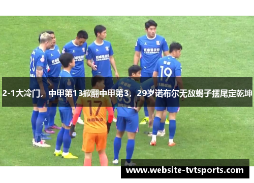 2-1大冷门，中甲第13掀翻中甲第3，29岁诺布尔无敌蝎子摆尾定乾坤